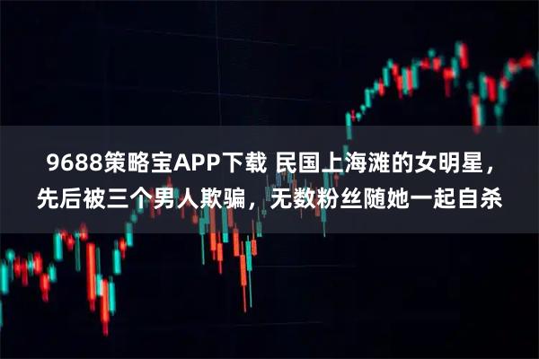 9688策略宝APP下载 民国上海滩的女明星，先后被三个男人欺骗，无数粉丝随她一起自杀