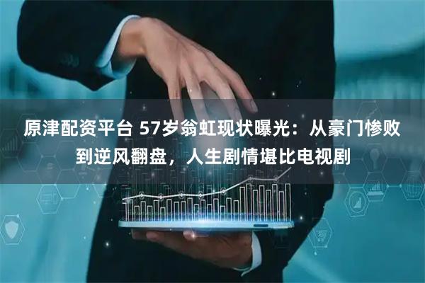 原津配资平台 57岁翁虹现状曝光：从豪门惨败到逆风翻盘，人生剧情堪比电视剧