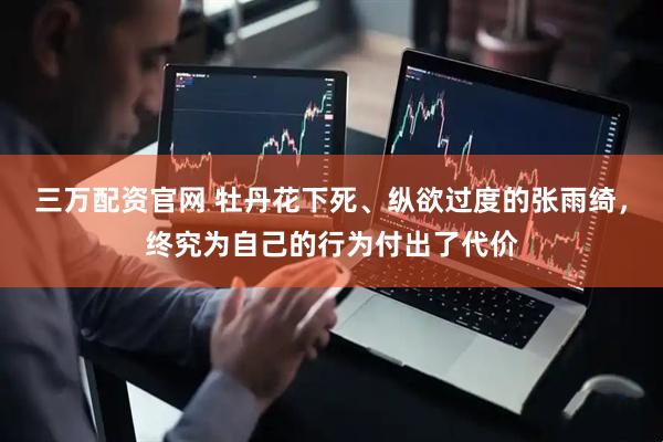 三万配资官网 牡丹花下死、纵欲过度的张雨绮，终究为自己的行为付出了代价