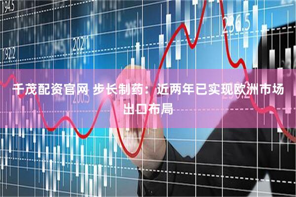 千茂配资官网 步长制药：近两年已实现欧洲市场出口布局