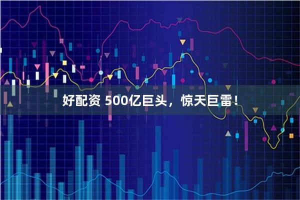 好配资 500亿巨头，惊天巨雷！