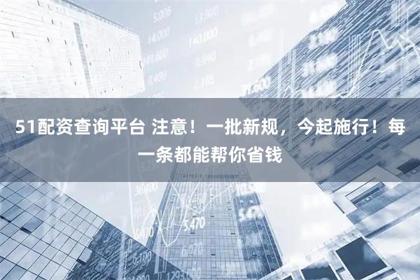 51配资查询平台 注意！一批新规，今起施行！每一条都能帮你省钱