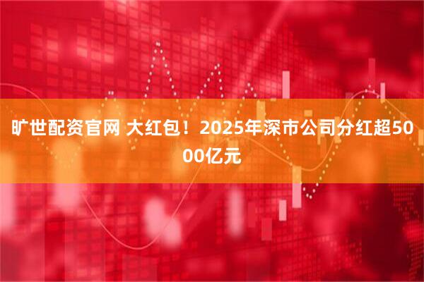 旷世配资官网 大红包！2025年深市公司分红超5000亿元