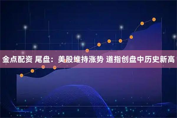 金点配资 尾盘：美股维持涨势 道指创盘中历史新高
