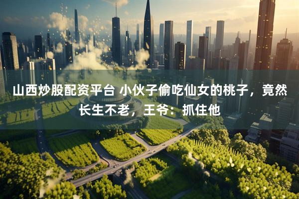 山西炒股配资平台 小伙子偷吃仙女的桃子，竟然长生不老，王爷：抓住他