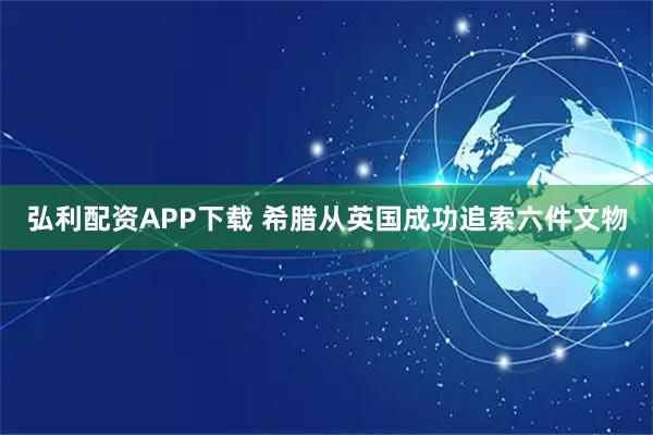 弘利配资APP下载 希腊从英国成功追索六件文物