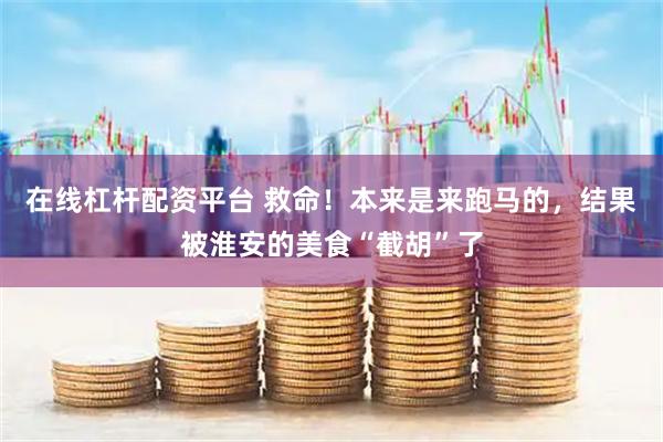 在线杠杆配资平台 救命！本来是来跑马的，结果被淮安的美食“截胡”了