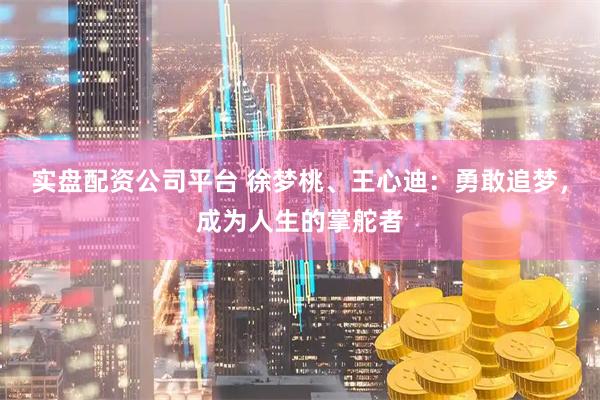 实盘配资公司平台 徐梦桃、王心迪：勇敢追梦，成为人生的掌舵者