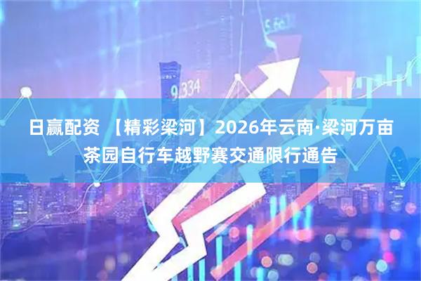日赢配资 【精彩梁河】2026年云南·梁河万亩茶园自行车越野赛交通限行通告