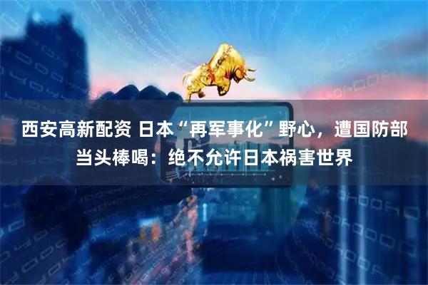 西安高新配资 日本“再军事化”野心，遭国防部当头棒喝：绝不允许日本祸害世界