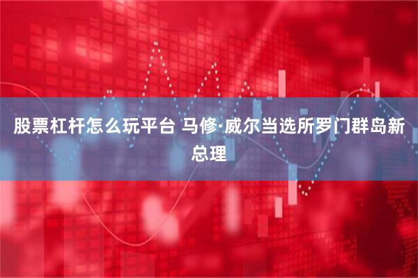 股票杠杆怎么玩平台 马修·威尔当选所罗门群岛新总理