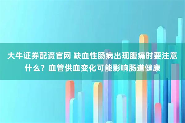 大牛证券配资官网 缺血性肠病出现腹痛时要注意什么？血管供血变化可能影响肠道健康